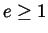 $e \ge 1$